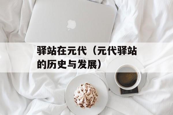 驿站在元代（元代驿站的历史与发展）-第1张图片-
