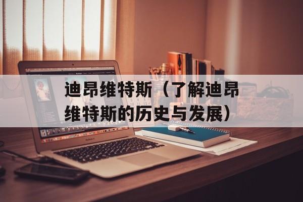 迪昂维特斯（了解迪昂维特斯的历史与发展）-第1张图片-