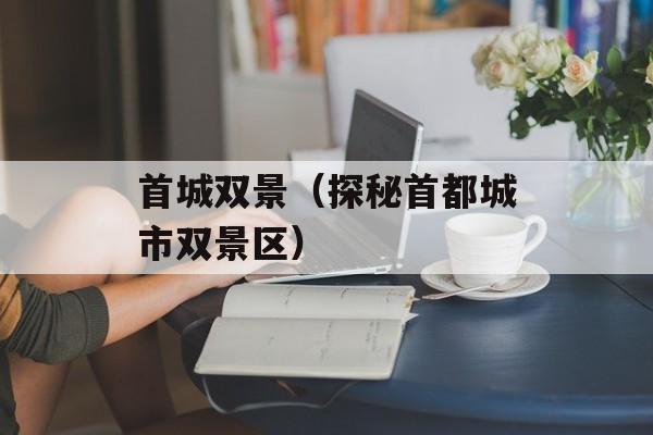 首城双景（探秘首都城市双景区）-第1张图片-