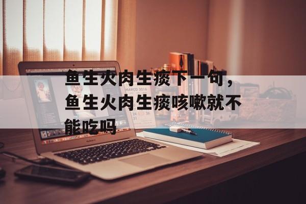 鱼生火肉生痰下一句，鱼生火肉生痰咳嗽就不能吃吗-第1张图片-
