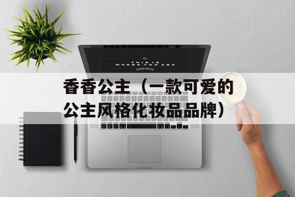 香香公主（一款可爱的公主风格化妆品品牌）-第1张图片-