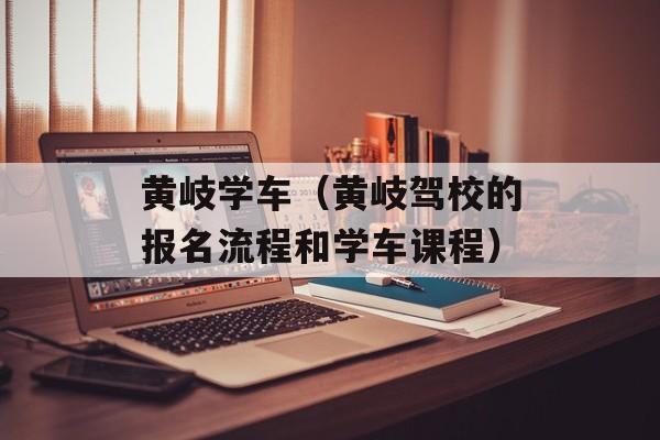 黄岐学车（黄岐驾校的报名流程和学车课程）-第1张图片-