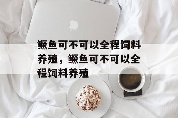 鳜鱼可不可以全程饲料养殖，鳜鱼可不可以全程饲料养殖-第1张图片-