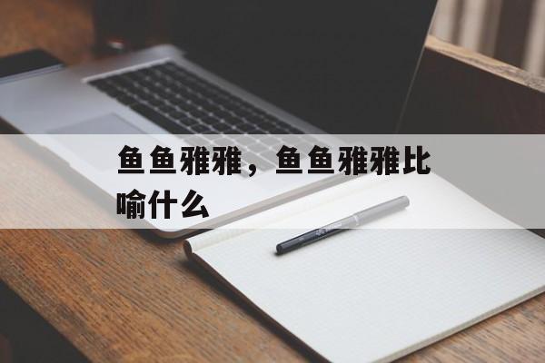 鱼鱼雅雅，鱼鱼雅雅比喻什么-第1张图片-