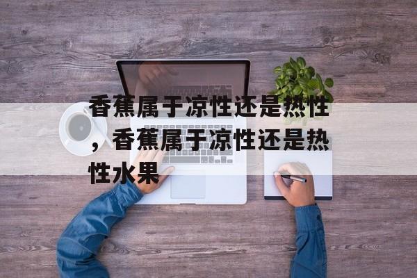 香蕉属于凉性还是热性，香蕉属于凉性还是热性水果-第1张图片-