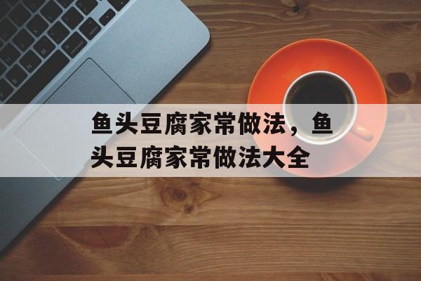 鱼头豆腐家常做法，鱼头豆腐家常做法大全-第1张图片-