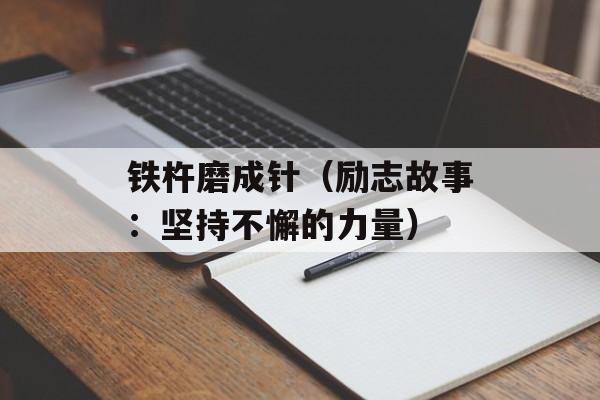 铁杵磨成针（励志故事：坚持不懈的力量）-第1张图片-