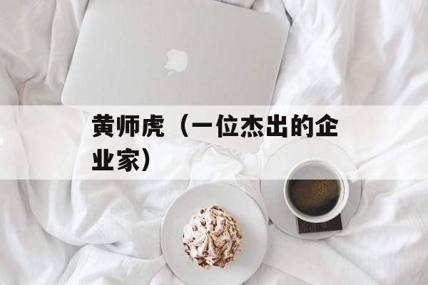 黄师虎（一位杰出的企业家）-第1张图片-