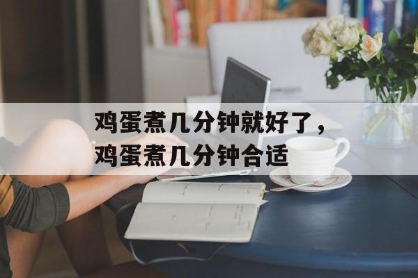 鸡蛋煮几分钟就好了，鸡蛋煮几分钟合适-第1张图片-