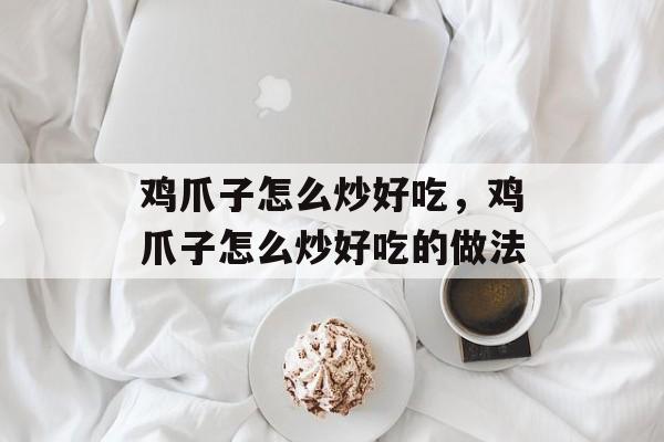 鸡爪子怎么炒好吃，鸡爪子怎么炒好吃的做法-第1张图片-