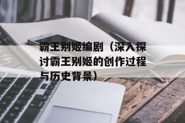 霸王别姬编剧（深入探讨霸王别姬的创作过程与历史背景）-第1张图片-