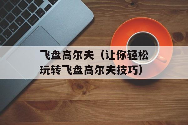飞盘高尔夫（让你轻松玩转飞盘高尔夫技巧）-第1张图片-