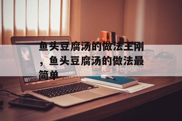 鱼头豆腐汤的做法王刚，鱼头豆腐汤的做法最简单-第1张图片-