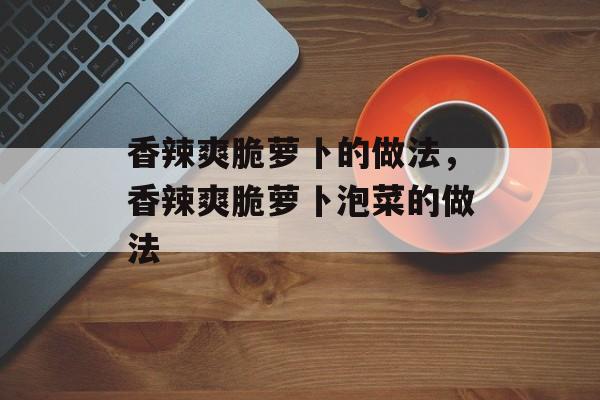 香辣爽脆萝卜的做法，香辣爽脆萝卜泡菜的做法-第1张图片-