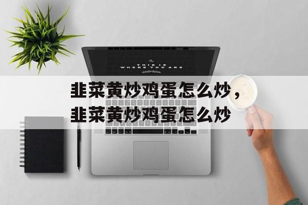 韭菜黄炒鸡蛋怎么炒，韭菜黄炒鸡蛋怎么炒-第1张图片-