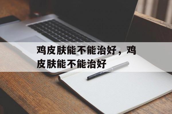 鸡皮肤能不能治好，鸡皮肤能不能治好-第1张图片-