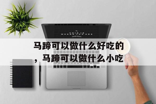 马蹄可以做什么好吃的，马蹄可以做什么小吃-第1张图片-