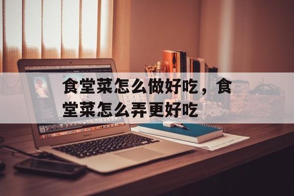 食堂菜怎么做好吃，食堂菜怎么弄更好吃-第1张图片-