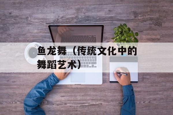 鱼龙舞（传统文化中的舞蹈艺术）-第1张图片-