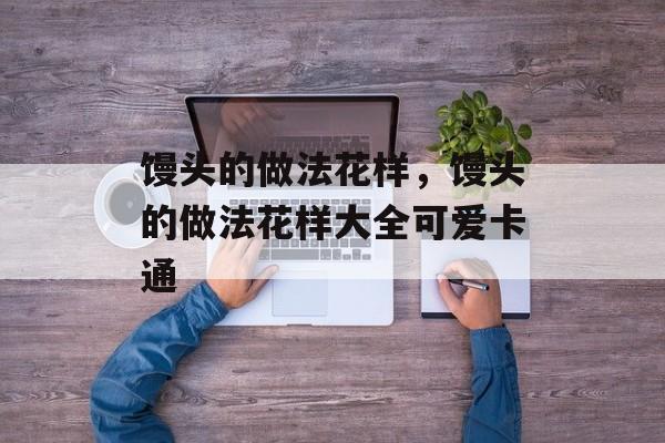 馒头的做法花样，馒头的做法花样大全可爱卡通-第1张图片-