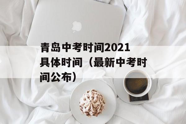 青岛中考时间2021具体时间（最新中考时间公布）-第1张图片-