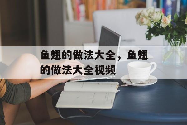 鱼翅的做法大全，鱼翅的做法大全视频-第1张图片-
