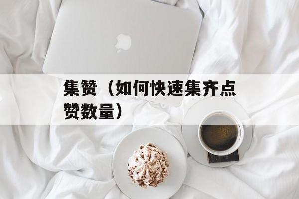 集赞（如何快速集齐点赞数量）-第1张图片-
