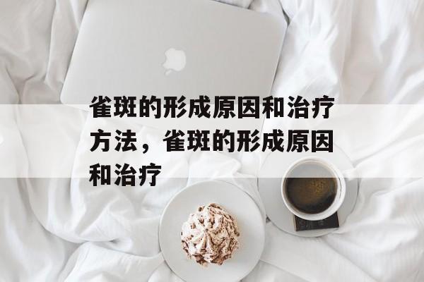 雀斑的形成原因和治疗方法，雀斑的形成原因和治疗-第1张图片-