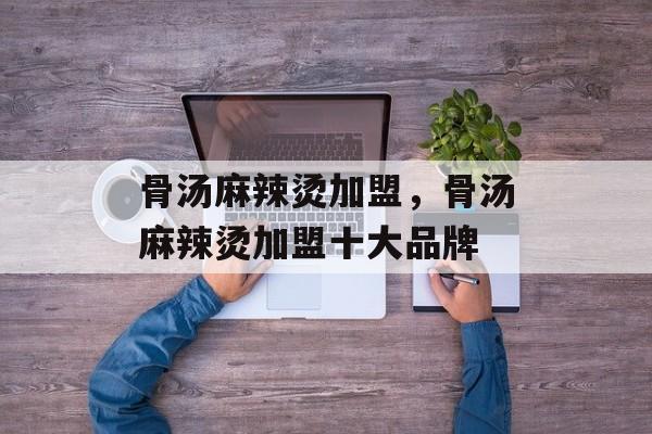 骨汤麻辣烫加盟，骨汤麻辣烫加盟十大品牌-第1张图片-