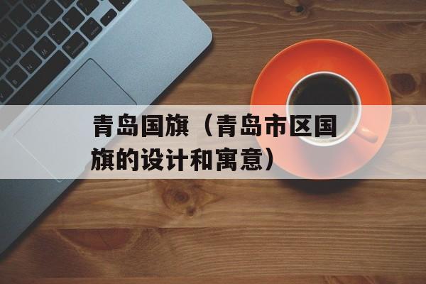 青岛国旗（青岛市区国旗的设计和寓意）-第1张图片-