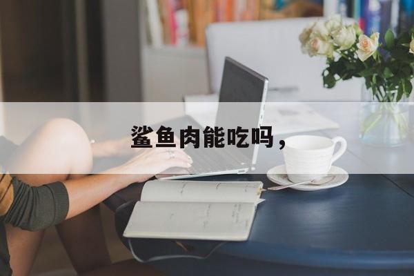 鲨鱼肉能吃吗，-第1张图片-