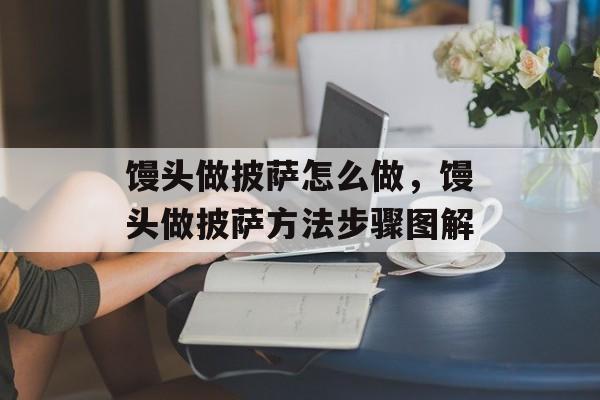 馒头做披萨怎么做，馒头做披萨方法步骤图解-第1张图片-