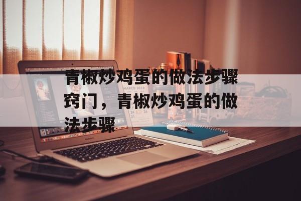 青椒炒鸡蛋的做法步骤窍门，青椒炒鸡蛋的做法步骤-第1张图片-