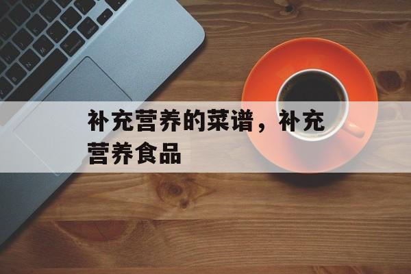 补充营养的菜谱，补充营养食品-第1张图片-