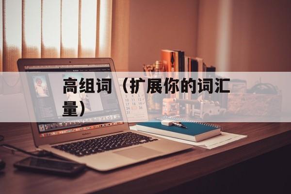 高组词（扩展你的词汇量）-第1张图片-