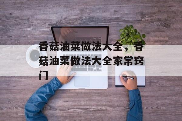 香菇油菜做法大全，香菇油菜做法大全家常窍门-第1张图片-