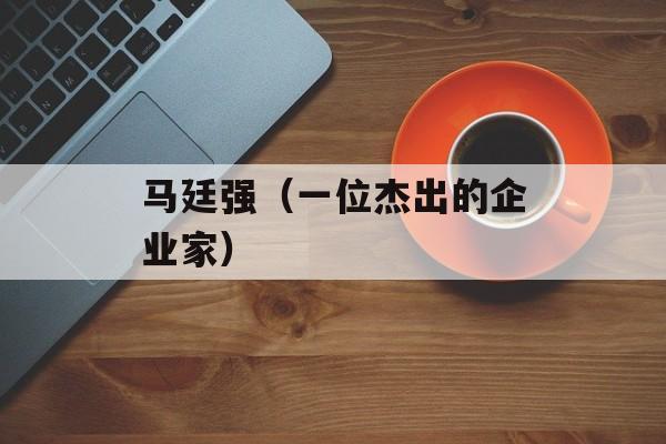 马廷强（一位杰出的企业家）-第1张图片-