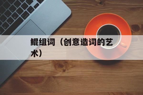 鲲组词（创意造词的艺术）-第1张图片-