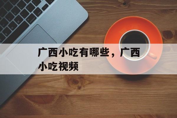 广西小吃有哪些，广西小吃视频-第1张图片-
