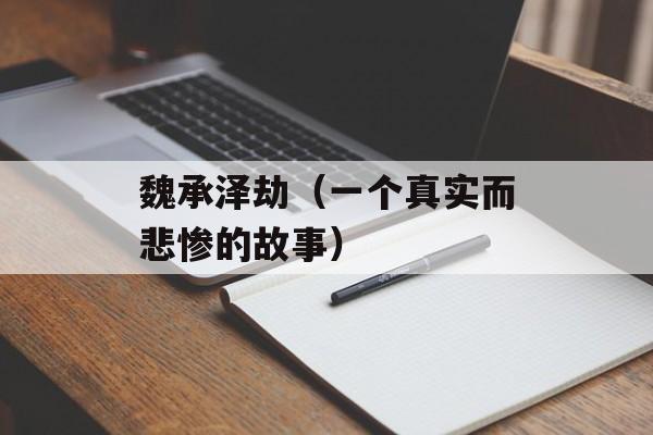 魏承泽劫（一个真实而悲惨的故事）-第1张图片-