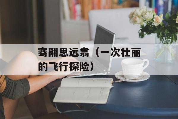 骞翮思远翥（一次壮丽的飞行探险）-第1张图片-