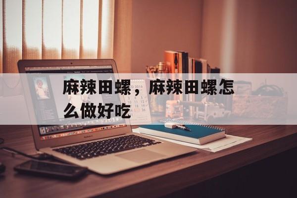 麻辣田螺，麻辣田螺怎么做好吃-第1张图片-