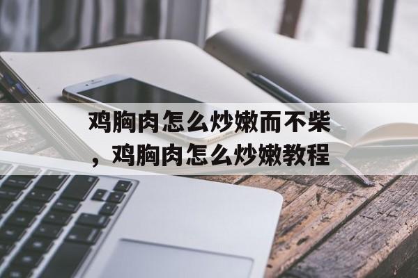 鸡胸肉怎么炒嫩而不柴，鸡胸肉怎么炒嫩教程-第1张图片-