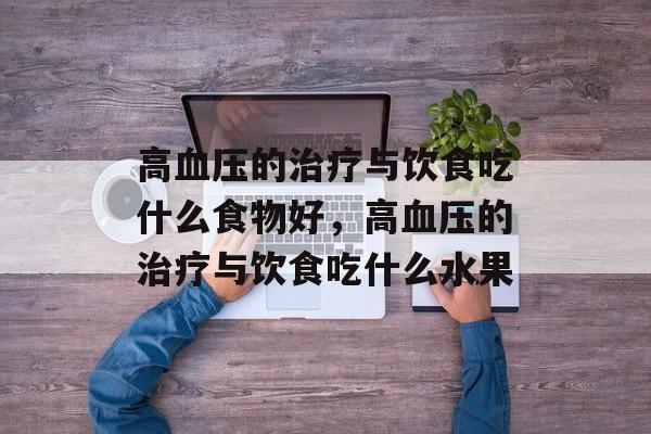 高血压的治疗与饮食吃什么食物好，高血压的治疗与饮食吃什么水果-第1张图片-