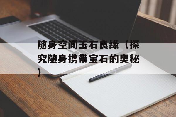 随身空间玉石良缘（探究随身携带宝石的奥秘）-第1张图片-