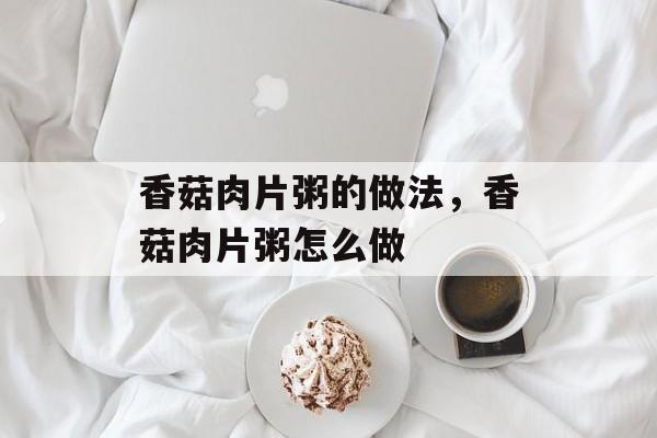 香菇肉片粥的做法，香菇肉片粥怎么做-第1张图片-