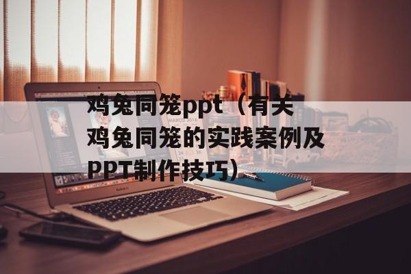 鸡兔同笼ppt（有关鸡兔同笼的实践案例及PPT制作技巧）-第1张图片-