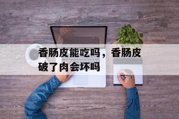 香肠皮能吃吗，香肠皮破了肉会坏吗-第1张图片-