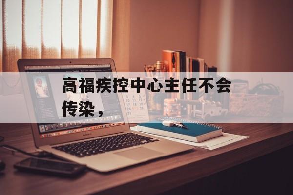 高福疾控中心主任不会传染，-第1张图片-