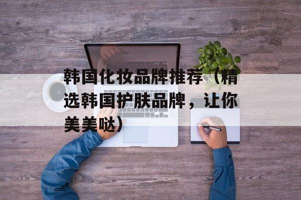 韩国化妆品牌推荐（精选韩国护肤品牌，让你美美哒）-第1张图片-